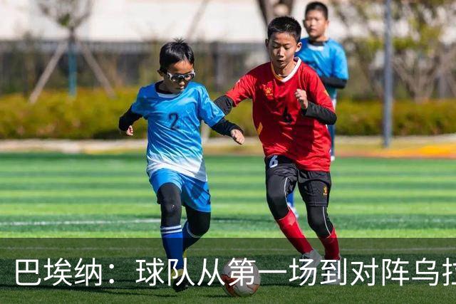 巴埃纳：球队从第一场到对阵乌拉圭进步了很多 祝愿库库一切都好