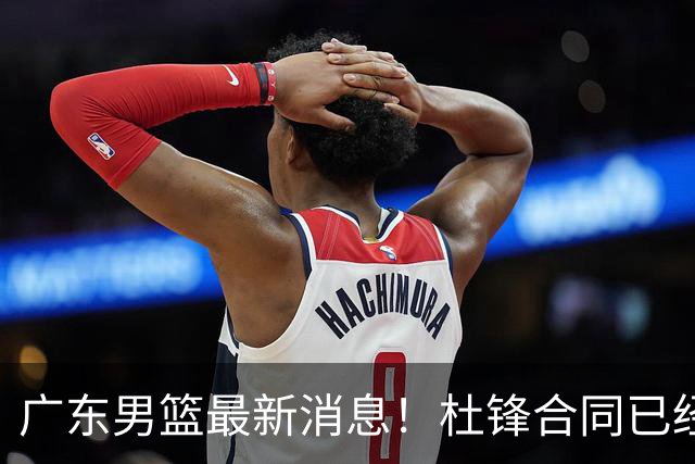 广东男篮最新消息！杜锋合同已经到期，徐杰征战德鲁联赛，广州要求重新沟通徐昕租借问题