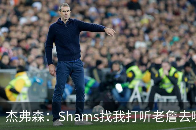 杰弗森：Shams找我打听老詹去哪 还以为他无所不知 但我也不知道