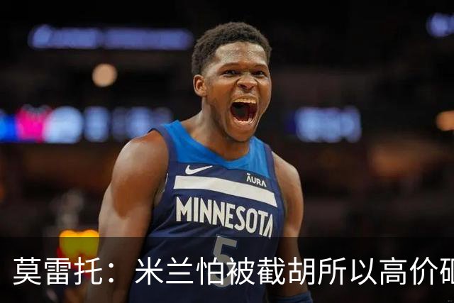 莫雷托：米兰怕被截胡所以高价砸拉莫斯 阿莫林还非常欣赏尤尔曼