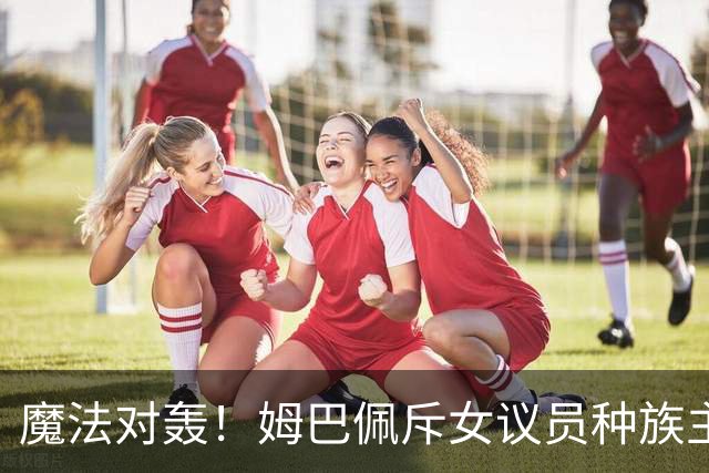魔法对轰！姆巴佩斥女议员种族主义 女议员：性别暴力