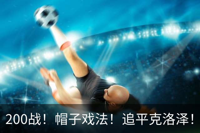 200战！帽子戏法！追平克洛泽！梅西第六届世界杯完美首秀