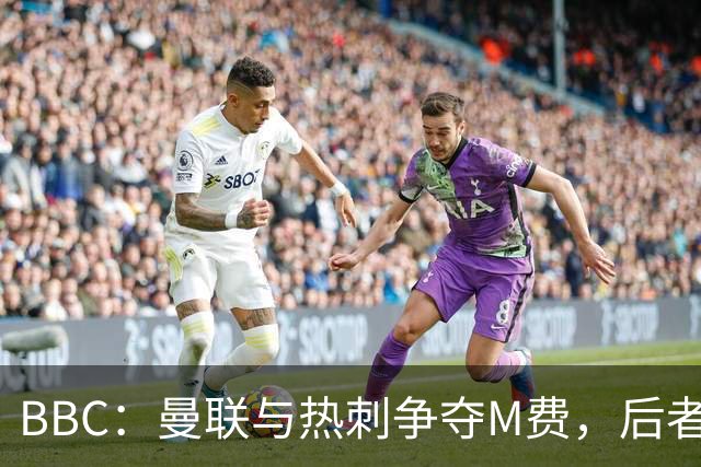 BBC：曼联与热刺争夺M费，后者更有可能匹配西汉姆联8000万镑要价