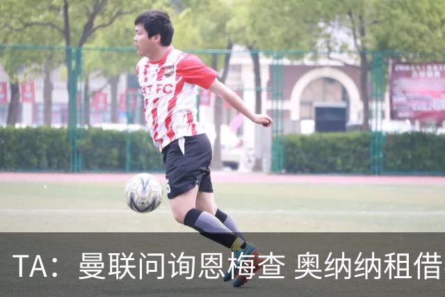 TA：曼联问询恩梅查 奥纳纳租借不含买断条款对方承担部分薪水